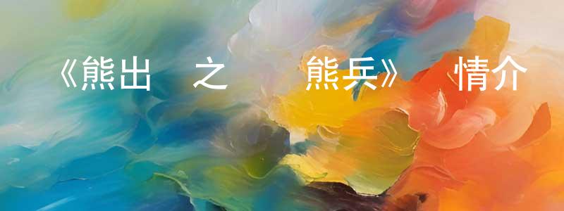 陳國營發布《熊出沒之奪寶熊兵》詳情介紹_熊出沒之奪寶熊兵HD在線觀看_熊出沒之奪寶熊兵迅雷下載_國漫